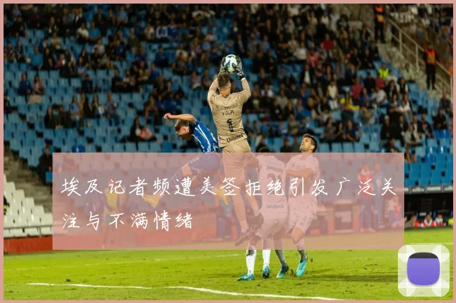 埃及记者频遭美签拒绝引发广泛关注与不满情绪