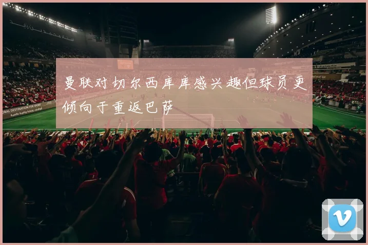 曼联对切尔西库库感兴趣但球员更倾向于重返巴萨
