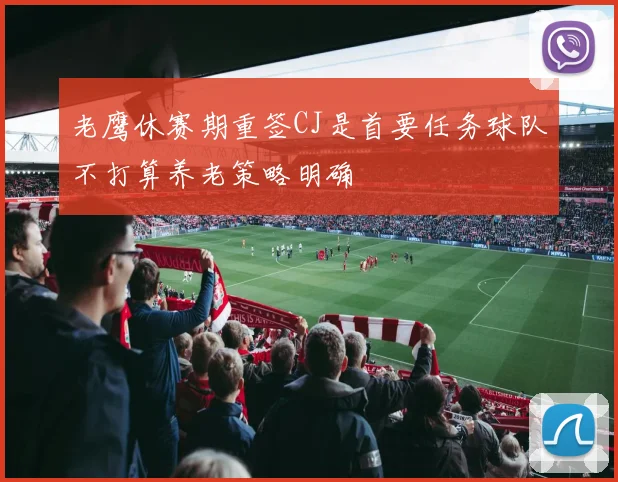 老鹰休赛期重签CJ是首要任务球队不打算养老策略明确