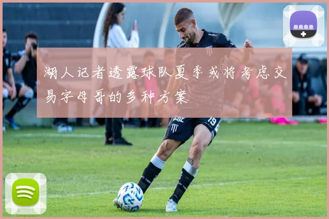 湖人记者透露球队夏季或将考虑交易字母哥的多种方案