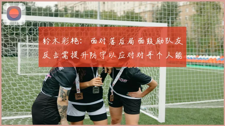 铃木彩艳：面对落后局面鼓励队友反击需提升防守以应对对手个人能力