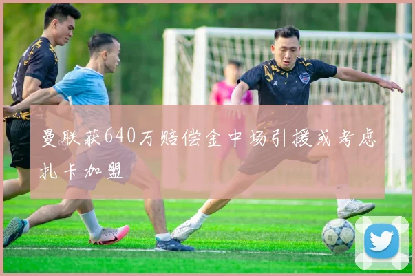 曼联获640万赔偿金中场引援或考虑扎卡加盟