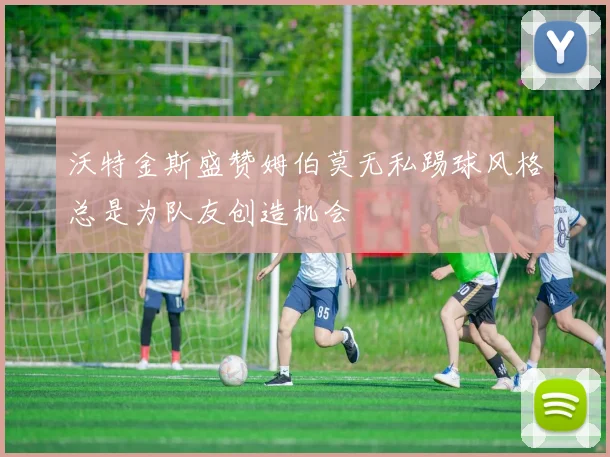 沃特金斯盛赞姆伯莫无私踢球风格总是为队友创造机会