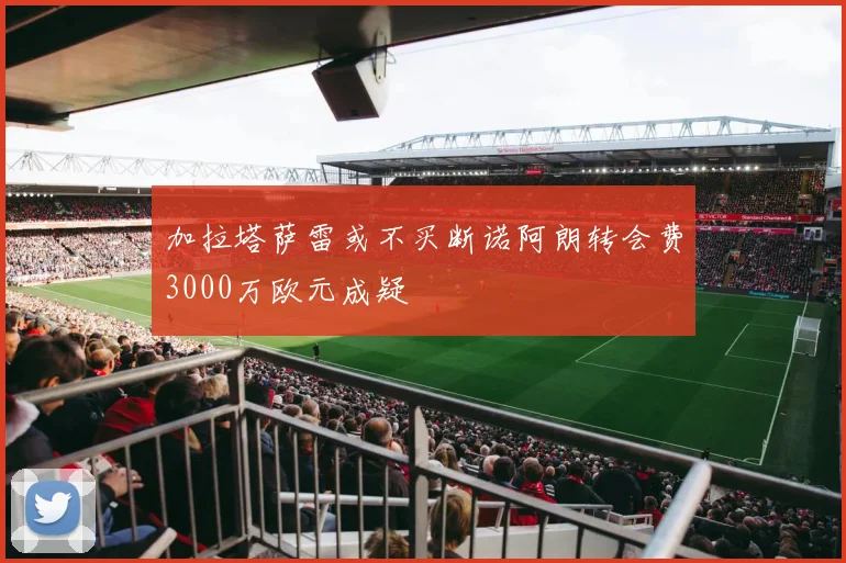 加拉塔萨雷或不买断诺阿朗转会费3000万欧元成疑