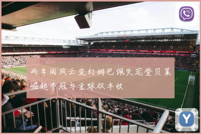 两年间风云变幻姆巴佩失宠登贝莱崛起夺冠与金球双丰收