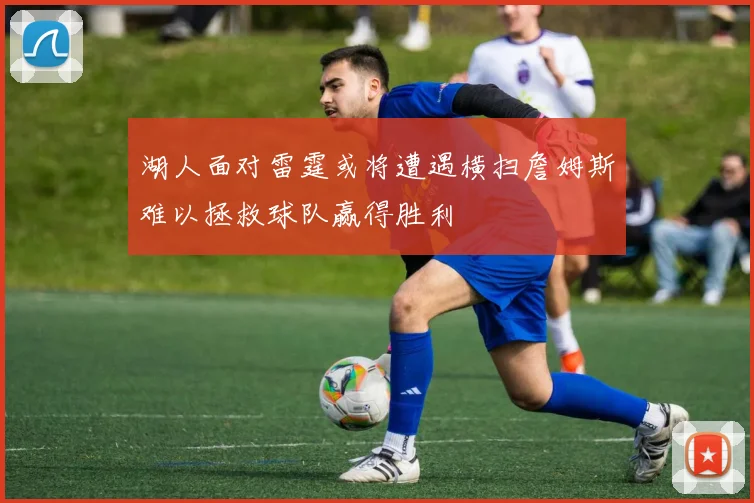 湖人面对雷霆或将遭遇横扫詹姆斯难以拯救球队赢得胜利