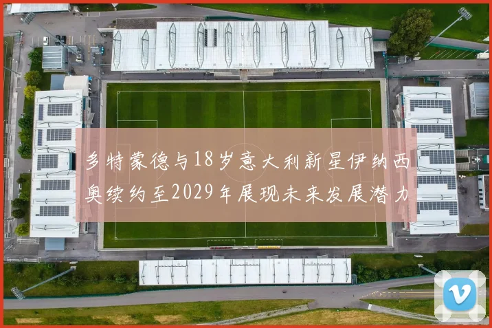 多特蒙德与18岁意大利新星伊纳西奥续约至2029年展现未来发展潜力