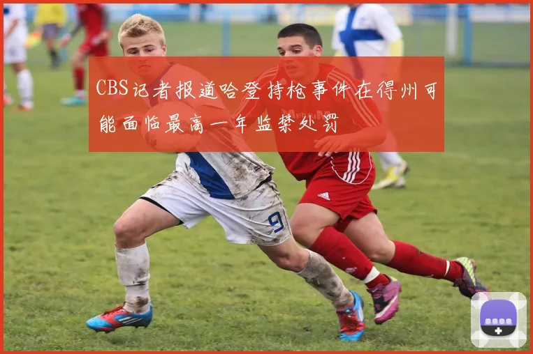 CBS记者报道哈登持枪事件在得州可能面临最高一年监禁处罚