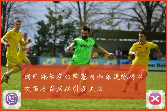 姆巴佩若在对阵塞内加尔进球将以吹笛方式庆祝引发关注