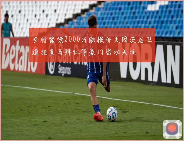 多特蒙德2000万欧报价美因茨后卫遭拒皇马拜仁等豪门密切关注
